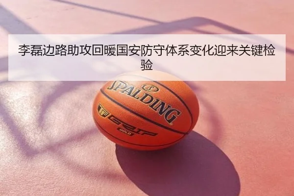 李磊边路助攻回暖国安防守体系变化迎来关键检验