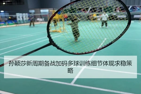 孙颖莎新周期备战加码多球训练细节体现求稳策略