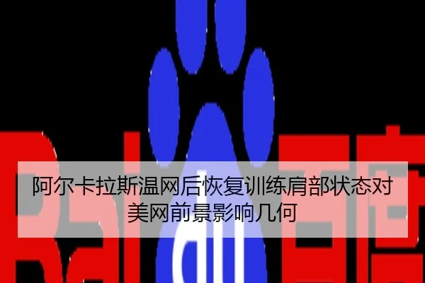 阿尔卡拉斯温网后恢复训练肩部状态对美网前景影响几何