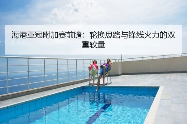 海港亚冠附加赛前瞻：轮换思路与锋线火力的双重较量