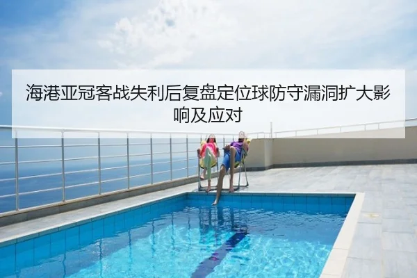 海港亚冠客战失利后复盘定位球防守漏洞扩大影响及应对