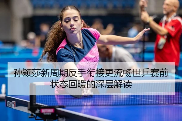 孙颖莎新周期反手衔接更流畅世乒赛前状态回暖的深层解读