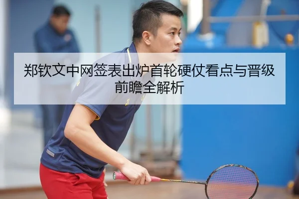 郑钦文中网签表出炉首轮硬仗看点与晋级前瞻全解析