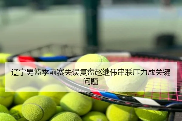 辽宁男篮季前赛失误复盘赵继伟串联压力成关键问题